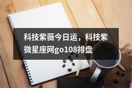 科技紫薇今日运，科技紫微星座网go108排盘